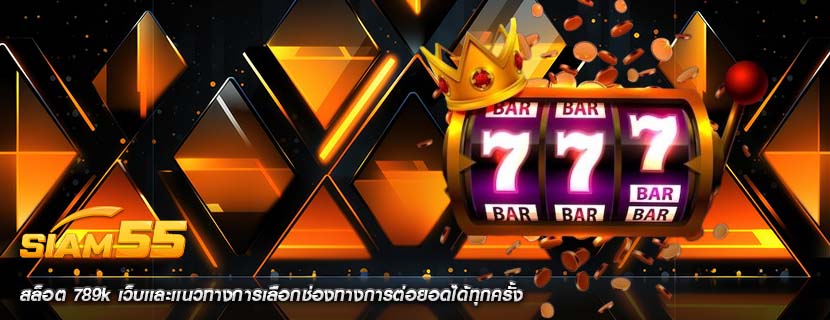 สล็อต 789k เว็บเเละเเนวทางการเลือกช่องทางการต่อยอดได้ทุกครั้ง
